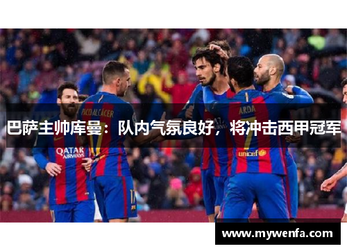 巴萨主帅库曼：队内气氛良好，将冲击西甲冠军