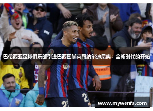 巴伦西亚足球俱乐部引进巴西国脚莱昂纳尔迪尼奥：全新时代的开始