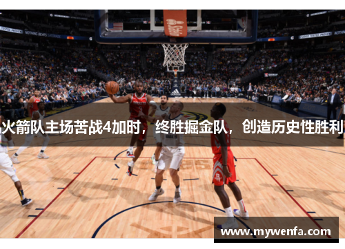 火箭队主场苦战4加时，终胜掘金队，创造历史性胜利