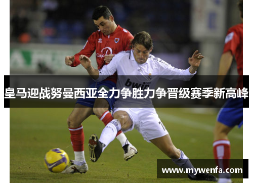 皇马迎战努曼西亚全力争胜力争晋级赛季新高峰
