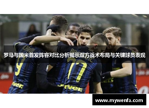 罗马与国米首发阵容对比分析揭示双方战术布局与关键球员表现