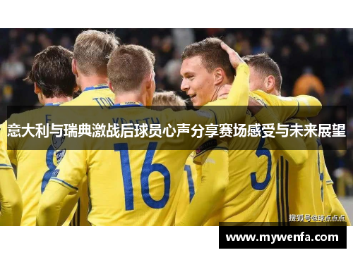 意大利与瑞典激战后球员心声分享赛场感受与未来展望