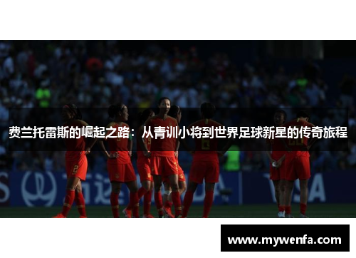 费兰托雷斯的崛起之路：从青训小将到世界足球新星的传奇旅程