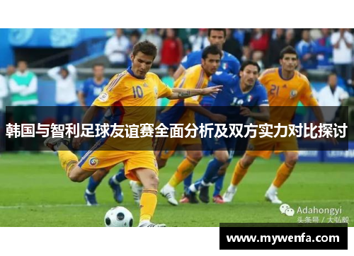 韩国与智利足球友谊赛全面分析及双方实力对比探讨