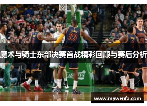 魔术与骑士东部决赛首战精彩回顾与赛后分析
